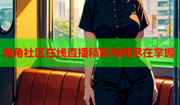 海角社区在线直播精彩瞬间尽在掌握
