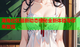 海角社区最新动态揭秘全新体验等你来发现