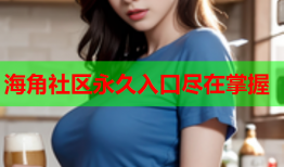 海角社区永久入口尽在掌握