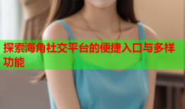 探索海角社交平台的便捷入口与多样功能