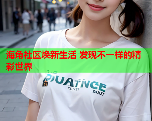 海角社区焕新生活 发现不一样的精彩世界