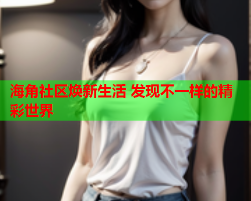 海角社区焕新生活 发现不一样的精彩世界