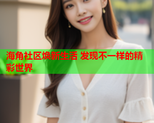 海角社区焕新生活 发现不一样的精彩世界