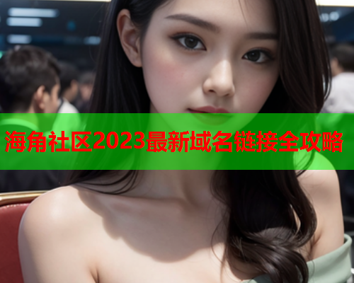 海角社区2023最新域名链接全攻略