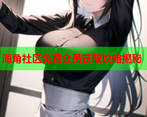 海角社区免费会员获取攻略揭秘