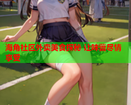 海角社区外卖美食探秘 让味蕾尽情享受