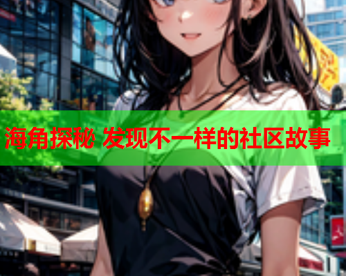 海角探秘 发现不一样的社区故事