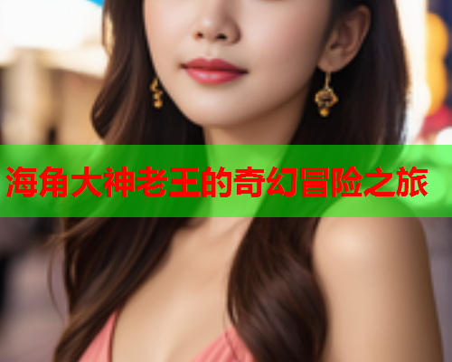 海角大神老王的奇幻冒险之旅