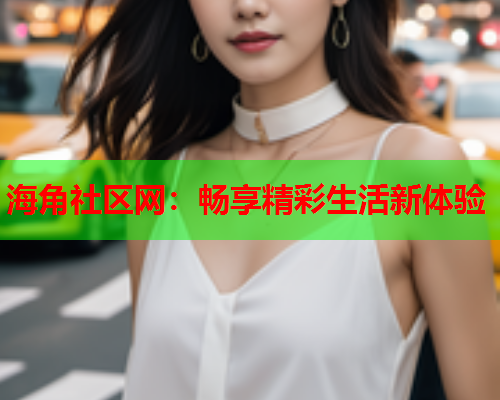 海角社区网：畅享精彩生活新体验
