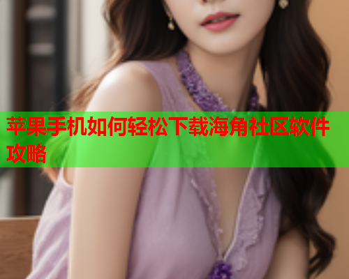 苹果手机如何轻松下载海角社区软件攻略