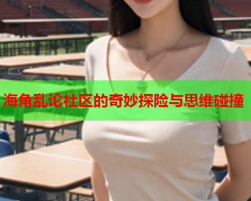 海角乱论社区的奇妙探险与思维碰撞