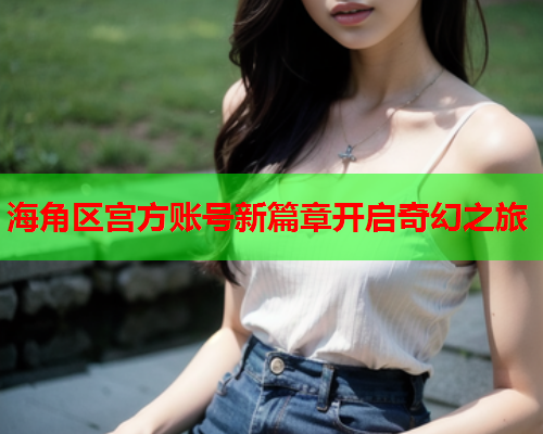 海角区宫方账号新篇章开启奇幻之旅