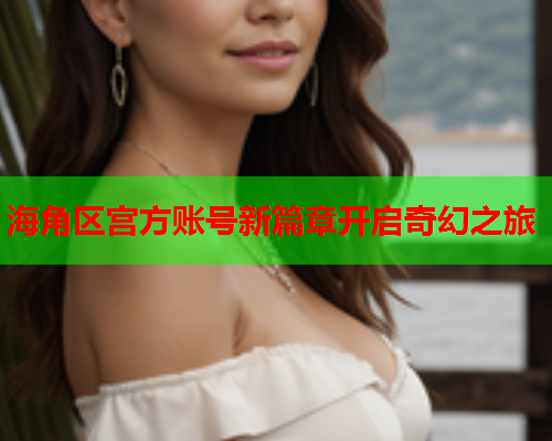 海角区宫方账号新篇章开启奇幻之旅