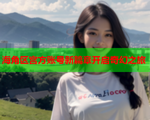 海角区宫方账号新篇章开启奇幻之旅