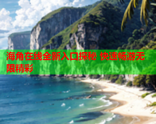 海角在线全新入口探秘 快速畅游无限精彩