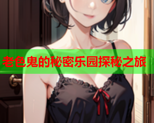 老色鬼的秘密乐园探秘之旅