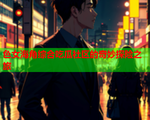 色女海角综合吃瓜社区的奇妙探险之旅