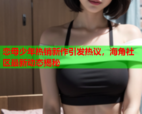 恋母少年热销新作引发热议，海角社区最新动态揭秘
