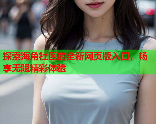 探索海角社区的全新网页版入口，畅享无限精彩体验